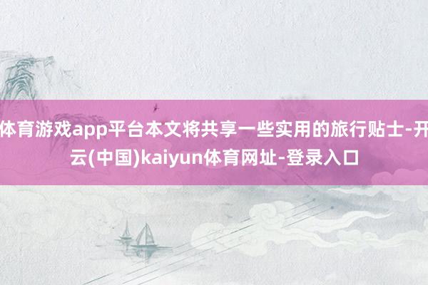 体育游戏app平台本文将共享一些实用的旅行贴士-开云(中国)kaiyun体育网址-登录入口