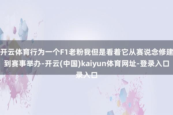 开云体育行为一个F1老粉我但是看着它从赛说念修建到赛事举办-开云(中国)kaiyun体育网址-登录入口