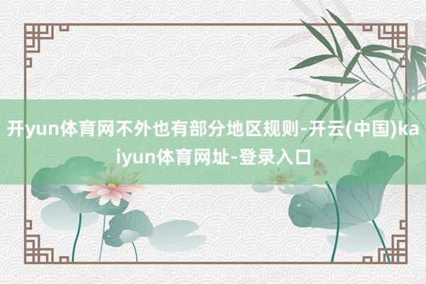 开yun体育网不外也有部分地区规则-开云(中国)kaiyun体育网址-登录入口