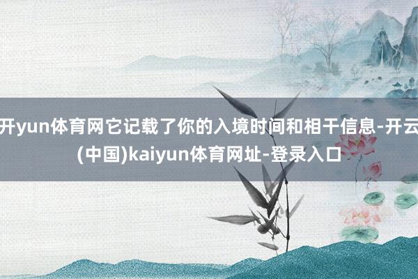 开yun体育网它记载了你的入境时间和相干信息-开云(中国)kaiyun体育网址-登录入口