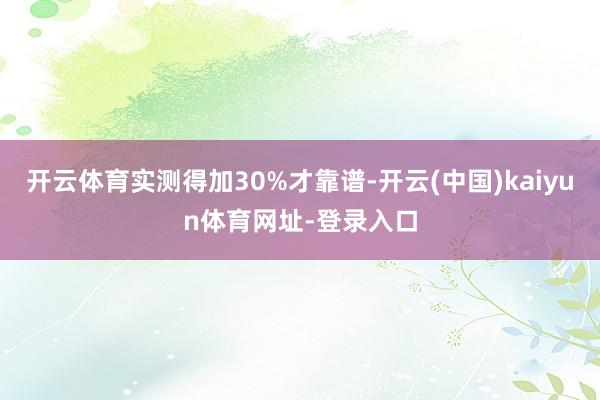 开云体育实测得加30%才靠谱-开云(中国)kaiyun体育网址-登录入口