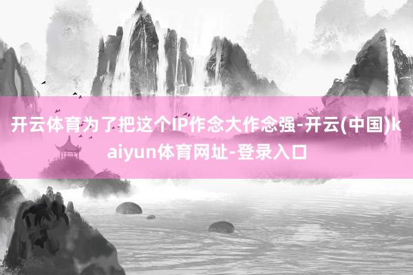 开云体育为了把这个IP作念大作念强-开云(中国)kaiyun体育网址-登录入口