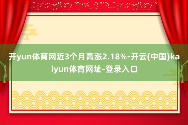 开yun体育网近3个月高涨2.18%-开云(中国)kaiyun体育网址-登录入口