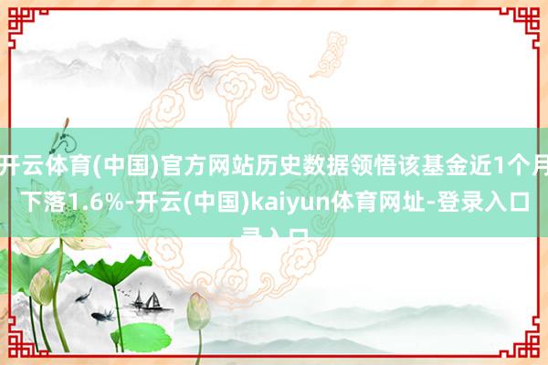 开云体育(中国)官方网站历史数据领悟该基金近1个月下落1.6%-开云(中国)kaiyun体育网址-登录入口