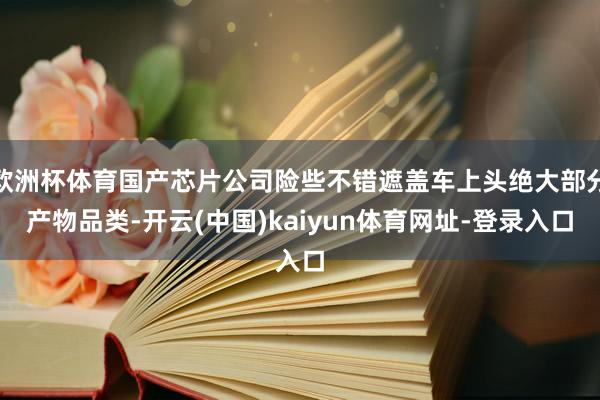 欧洲杯体育国产芯片公司险些不错遮盖车上头绝大部分产物品类-开云(中国)kaiyun体育网址-登录入口