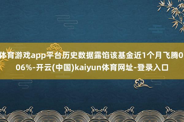 体育游戏app平台历史数据露馅该基金近1个月飞腾0.06%-开云(中国)kaiyun体育网址-登录入口