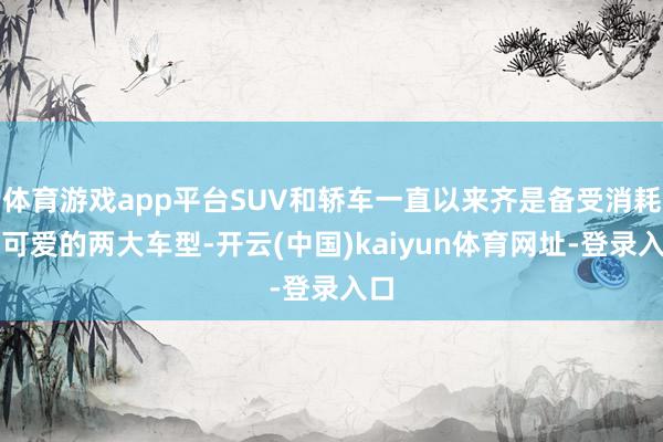 体育游戏app平台SUV和轿车一直以来齐是备受消耗者可爱的两大车型-开云(中国)kaiyun体育网址-登录入口
