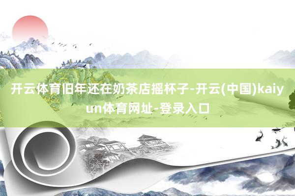 开云体育旧年还在奶茶店摇杯子-开云(中国)kaiyun体育网址-登录入口