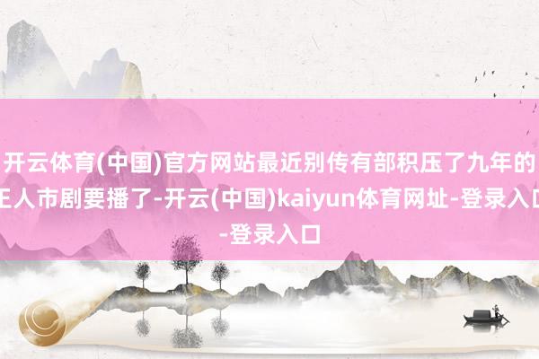 开云体育(中国)官方网站最近别传有部积压了九年的王人市剧要播了-开云(中国)kaiyun体育网址-登录入口
