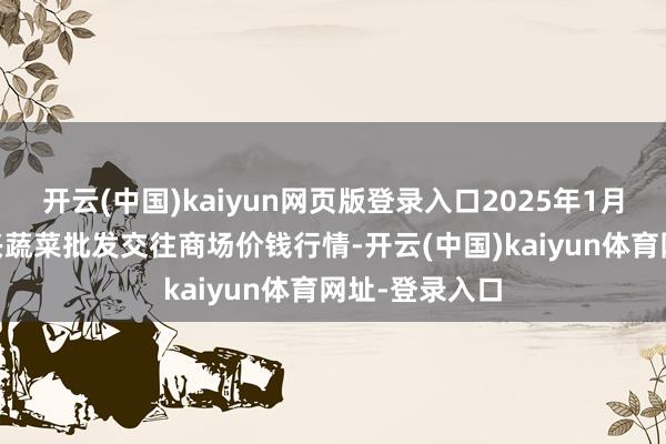 开云(中国)kaiyun网页版登录入口2025年1月16日浙江嘉兴蔬菜批发交往商场价钱行情-开云(中国)kaiyun体育网址-登录入口