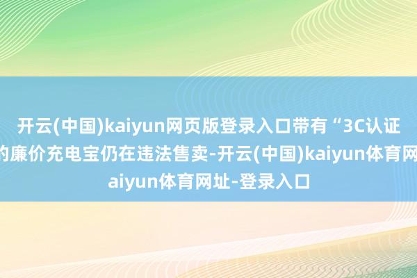 开云(中国)kaiyun网页版登录入口带有“3C认证”仅售30元的廉价充电宝仍在违法售卖-开云(中国)kaiyun体育网址-登录入口