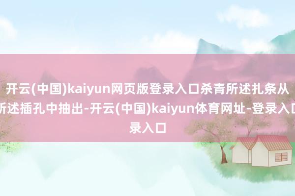 开云(中国)kaiyun网页版登录入口杀青所述扎条从所述插孔中抽出-开云(中国)kaiyun体育网址-登录入口
