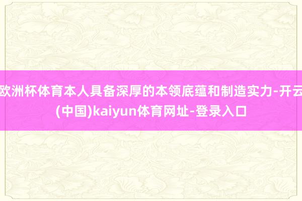欧洲杯体育本人具备深厚的本领底蕴和制造实力-开云(中国)kaiyun体育网址-登录入口