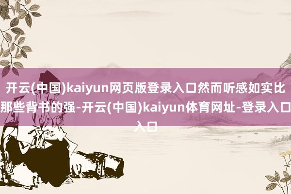开云(中国)kaiyun网页版登录入口然而听感如实比那些背书的强-开云(中国)kaiyun体育网址-登录入口