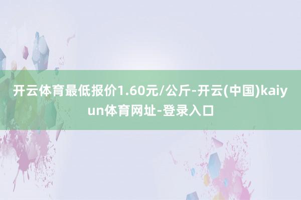 开云体育最低报价1.60元/公斤-开云(中国)kaiyun体育网址-登录入口