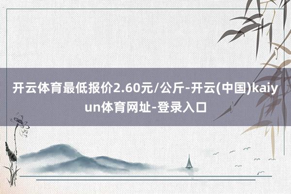 开云体育最低报价2.60元/公斤-开云(中国)kaiyun体育网址-登录入口