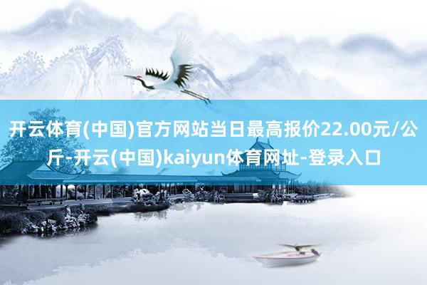 开云体育(中国)官方网站当日最高报价22.00元/公斤-开云(中国)kaiyun体育网址-登录入口