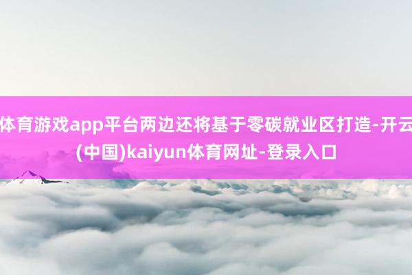 体育游戏app平台两边还将基于零碳就业区打造-开云(中国)kaiyun体育网址-登录入口