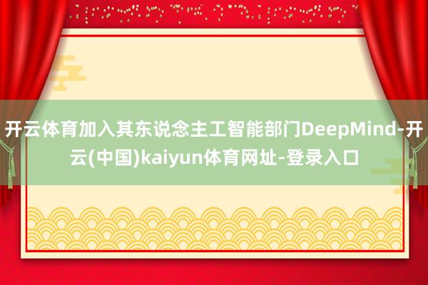 开云体育加入其东说念主工智能部门DeepMind-开云(中国)kaiyun体育网址-登录入口