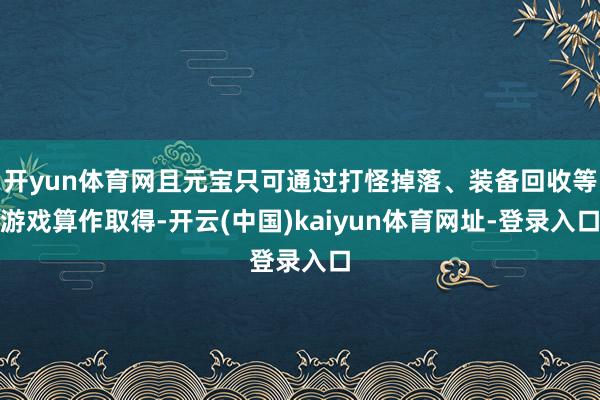 开yun体育网且元宝只可通过打怪掉落、装备回收等游戏算作取得-开云(中国)kaiyun体育网址-登录入口