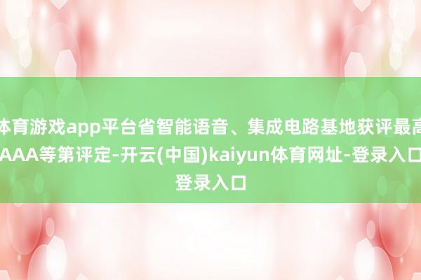 体育游戏app平台省智能语音、集成电路基地获评最高AAA等第评定-开云(中国)kaiyun体育网址-登录入口