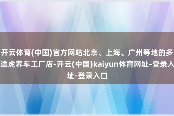 开云体育(中国)官方网站北京、上海、广州等地的多家途虎养车工厂店-开云(中国)kaiyun体育网址-登录入口