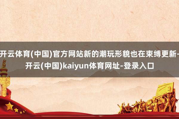 开云体育(中国)官方网站新的潮玩形貌也在束缚更新-开云(中国)kaiyun体育网址-登录入口