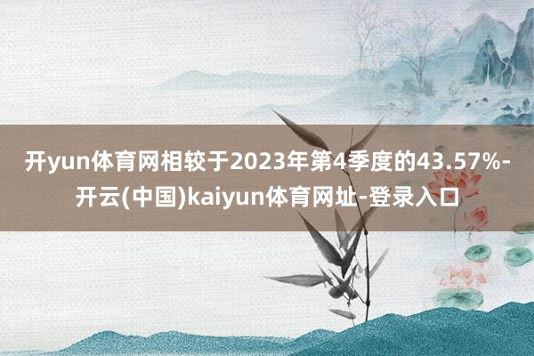 开yun体育网相较于2023年第4季度的43.57%-开云(中国)kaiyun体育网址-登录入口