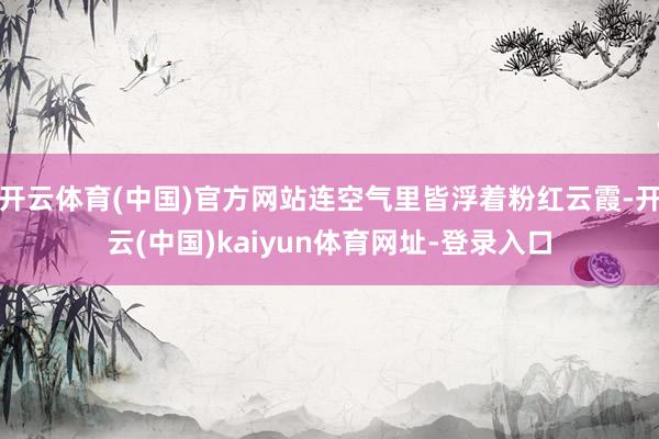 开云体育(中国)官方网站连空气里皆浮着粉红云霞-开云(中国)kaiyun体育网址-登录入口