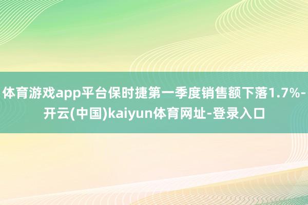 体育游戏app平台保时捷第一季度销售额下落1.7%-开云(中国)kaiyun体育网址-登录入口