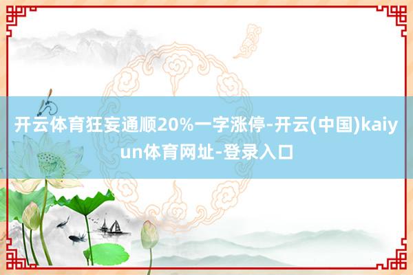 开云体育狂妄通顺20%一字涨停-开云(中国)kaiyun体育网址-登录入口