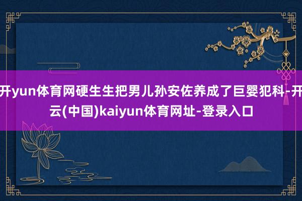 开yun体育网硬生生把男儿孙安佐养成了巨婴犯科-开云(中国)kaiyun体育网址-登录入口