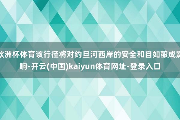 欧洲杯体育该行径将对约旦河西岸的安全和自如酿成影响-开云(中国)kaiyun体育网址-登录入口