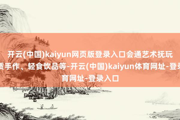 开云(中国)kaiyun网页版登录入口会通艺术抚玩、特质手作、轻食饮品等-开云(中国)kaiyun体育网址-登录入口