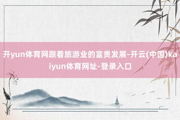 开yun体育网跟着旅游业的富贵发展-开云(中国)kaiyun体育网址-登录入口