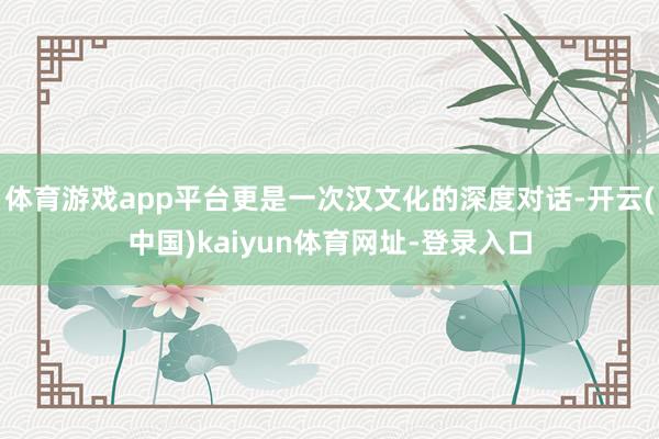 体育游戏app平台更是一次汉文化的深度对话-开云(中国)kaiyun体育网址-登录入口