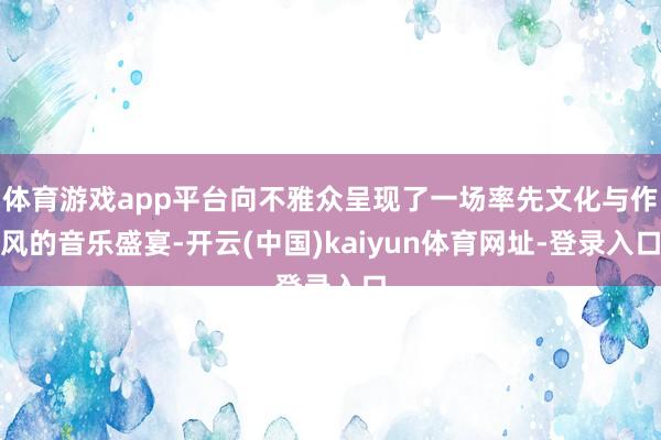 体育游戏app平台向不雅众呈现了一场率先文化与作风的音乐盛宴-开云(中国)kaiyun体育网址-登录入口