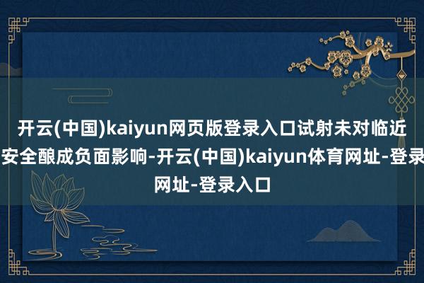 开云(中国)kaiyun网页版登录入口试射未对临近国度安全酿成负面影响-开云(中国)kaiyun体育网址-登录入口