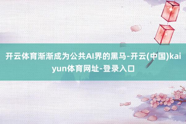 开云体育渐渐成为公共AI界的黑马-开云(中国)kaiyun体育网址-登录入口