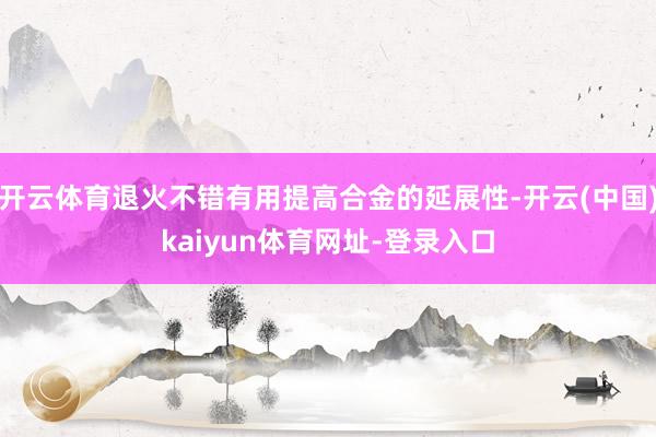 开云体育退火不错有用提高合金的延展性-开云(中国)kaiyun体育网址-登录入口