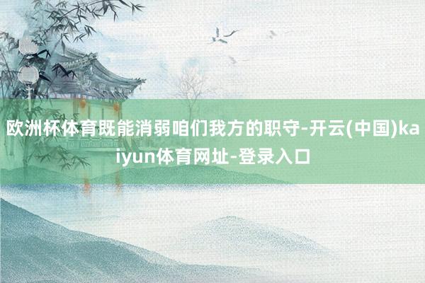 欧洲杯体育既能消弱咱们我方的职守-开云(中国)kaiyun体育网址-登录入口