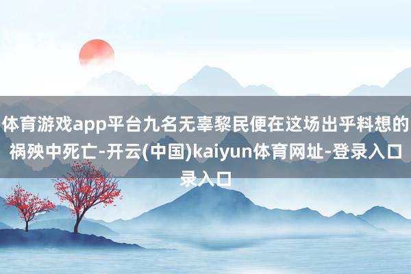体育游戏app平台九名无辜黎民便在这场出乎料想的祸殃中死亡-开云(中国)kaiyun体育网址-登录入口