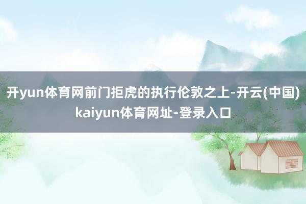 开yun体育网前门拒虎的执行伦敦之上-开云(中国)kaiyun体育网址-登录入口