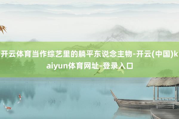 开云体育当作综艺里的躺平东说念主物-开云(中国)kaiyun体育网址-登录入口