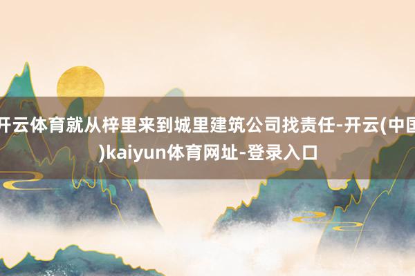 开云体育就从梓里来到城里建筑公司找责任-开云(中国)kaiyun体育网址-登录入口