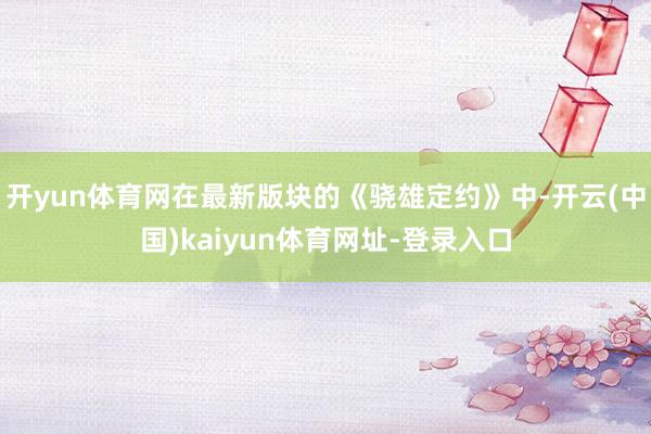 开yun体育网在最新版块的《骁雄定约》中-开云(中国)kaiyun体育网址-登录入口