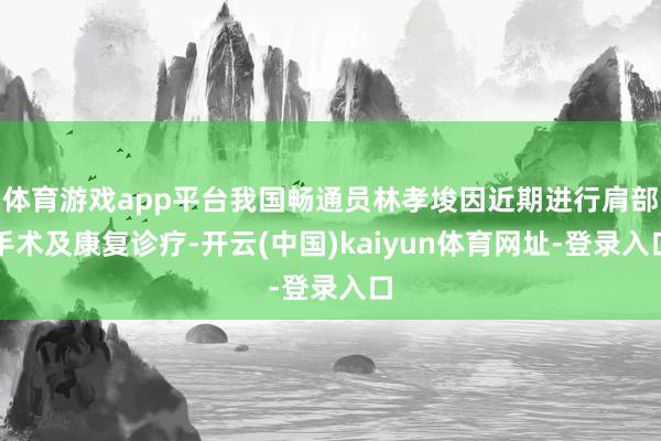 体育游戏app平台我国畅通员林孝埈因近期进行肩部手术及康复诊疗-开云(中国)kaiyun体育网址-登录入口