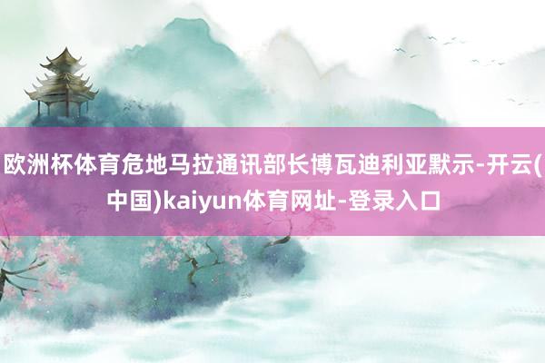 欧洲杯体育危地马拉通讯部长博瓦迪利亚默示-开云(中国)kaiyun体育网址-登录入口
