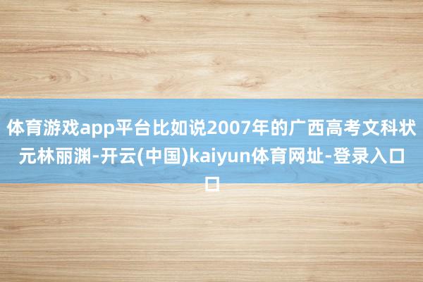 体育游戏app平台比如说2007年的广西高考文科状元林丽渊-开云(中国)kaiyun体育网址-登录入口