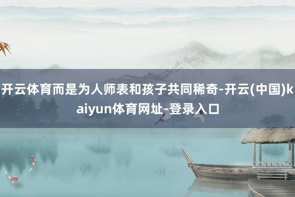 开云体育而是为人师表和孩子共同稀奇-开云(中国)kaiyun体育网址-登录入口